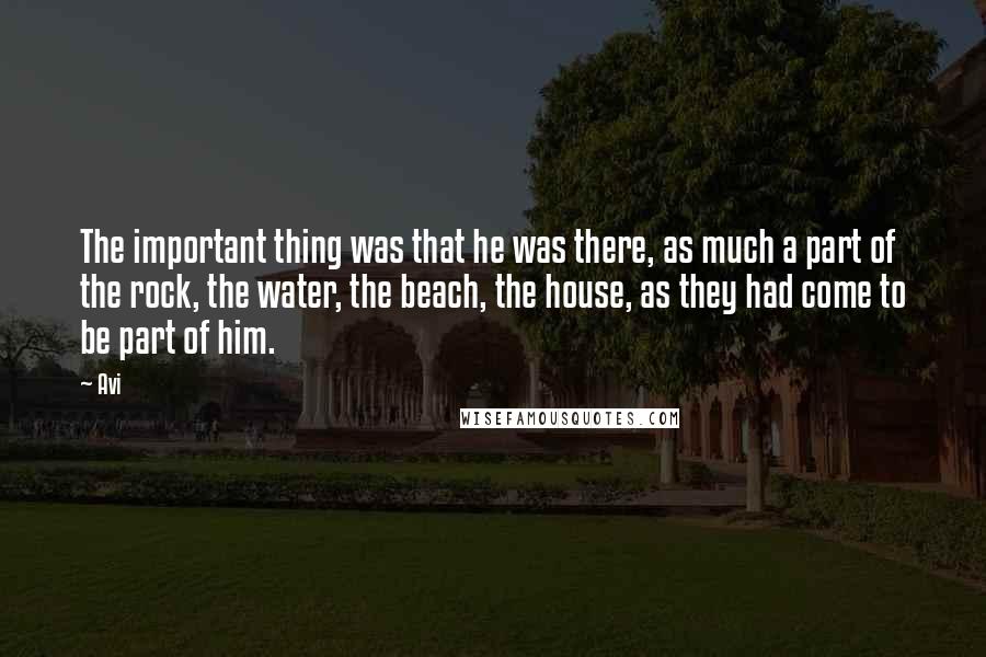 Avi Quotes: The important thing was that he was there, as much a part of the rock, the water, the beach, the house, as they had come to be part of him.