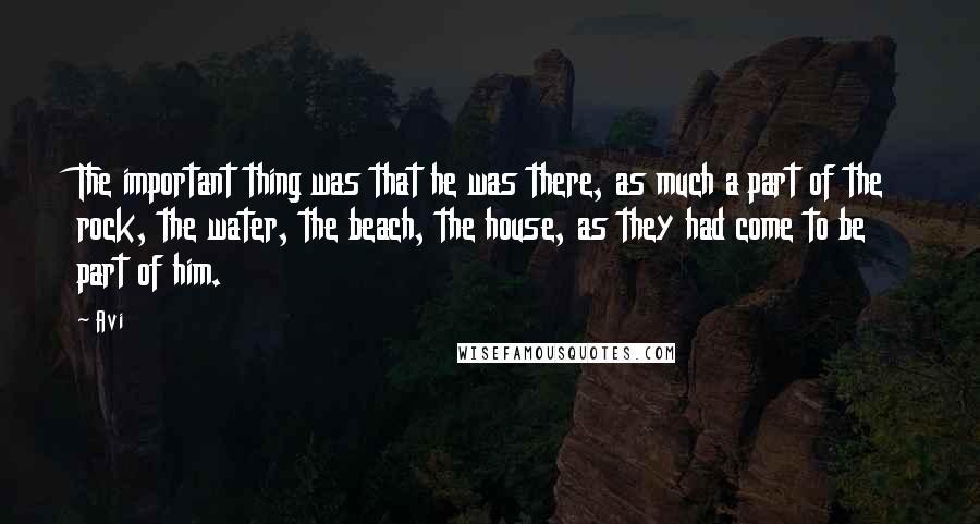 Avi Quotes: The important thing was that he was there, as much a part of the rock, the water, the beach, the house, as they had come to be part of him.