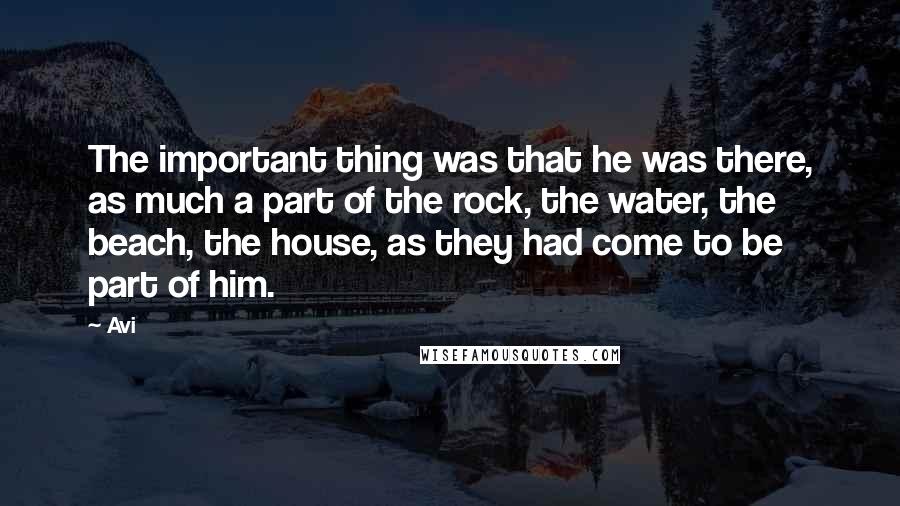 Avi Quotes: The important thing was that he was there, as much a part of the rock, the water, the beach, the house, as they had come to be part of him.