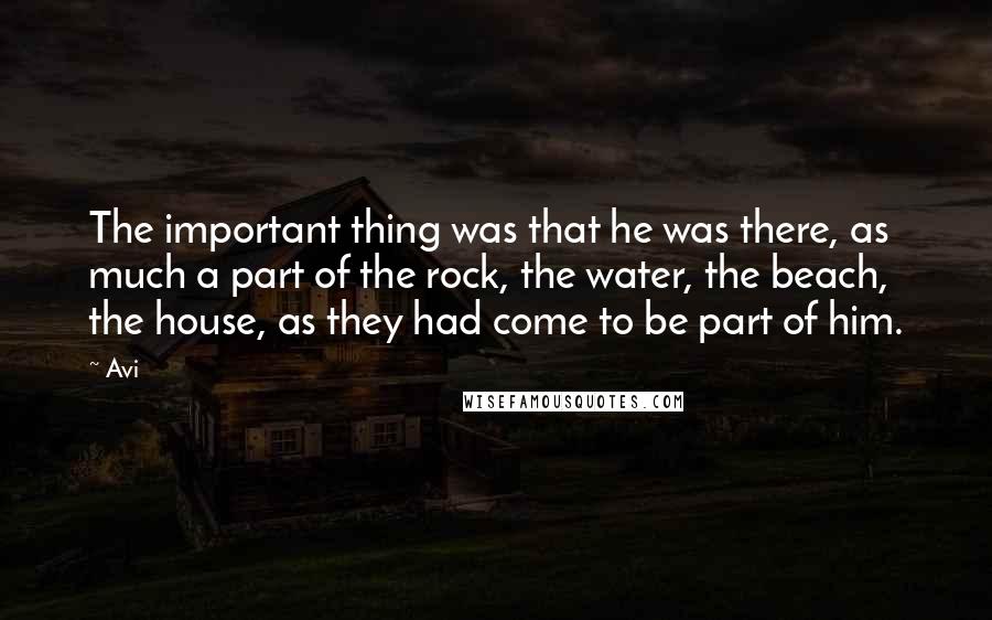 Avi Quotes: The important thing was that he was there, as much a part of the rock, the water, the beach, the house, as they had come to be part of him.