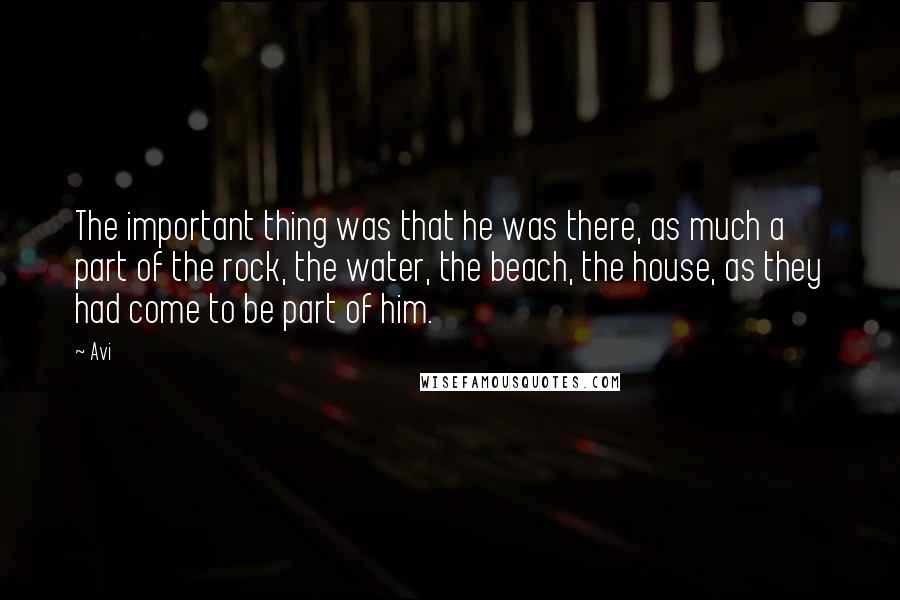 Avi Quotes: The important thing was that he was there, as much a part of the rock, the water, the beach, the house, as they had come to be part of him.