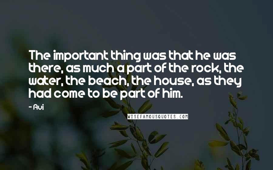 Avi Quotes: The important thing was that he was there, as much a part of the rock, the water, the beach, the house, as they had come to be part of him.