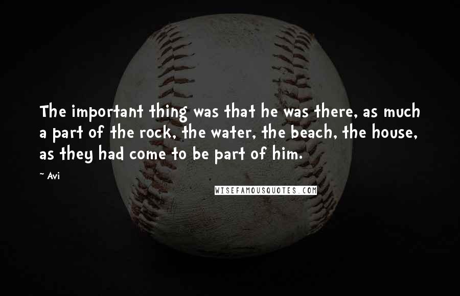 Avi Quotes: The important thing was that he was there, as much a part of the rock, the water, the beach, the house, as they had come to be part of him.