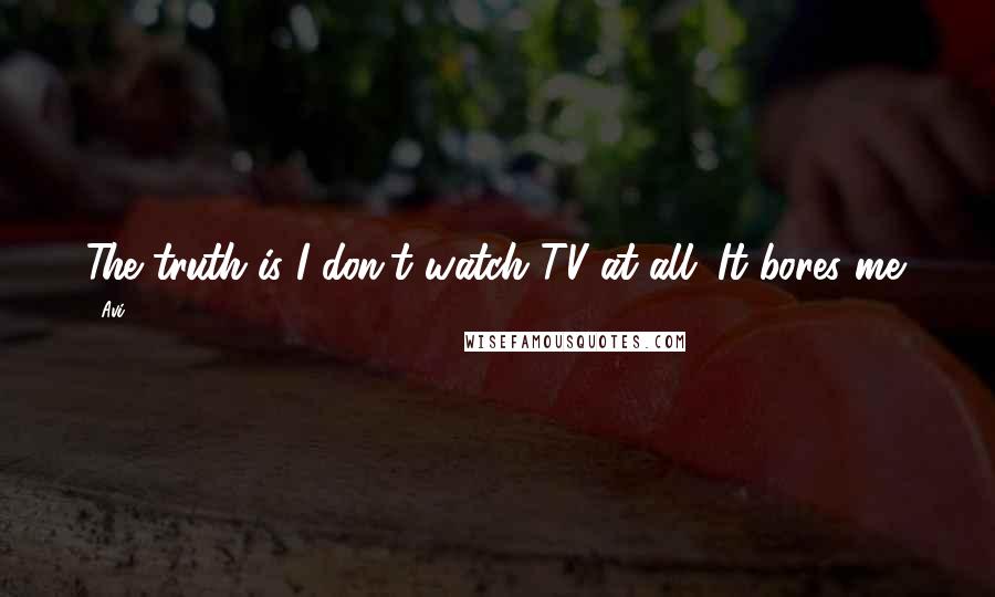 Avi Quotes: The truth is I don't watch TV at all. It bores me.