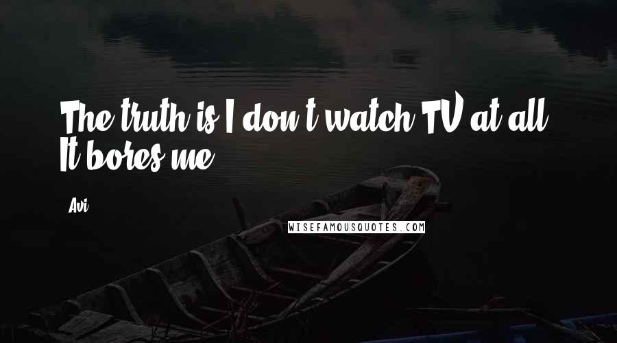 Avi Quotes: The truth is I don't watch TV at all. It bores me.