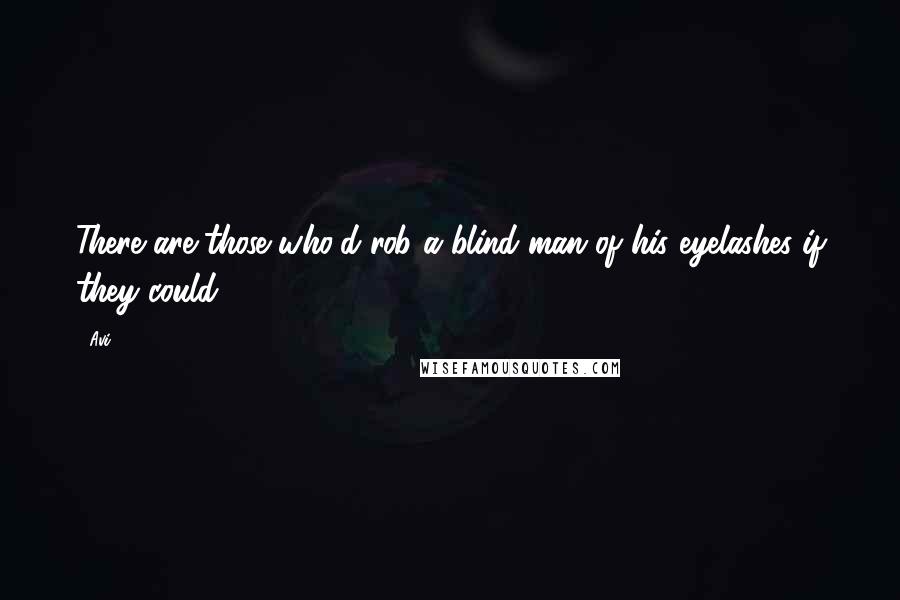 Avi Quotes: There are those who'd rob a blind man of his eyelashes if they could.