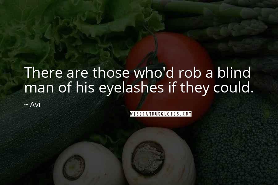 Avi Quotes: There are those who'd rob a blind man of his eyelashes if they could.