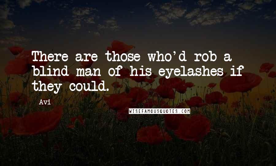 Avi Quotes: There are those who'd rob a blind man of his eyelashes if they could.
