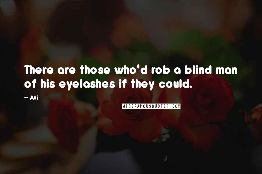 Avi Quotes: There are those who'd rob a blind man of his eyelashes if they could.
