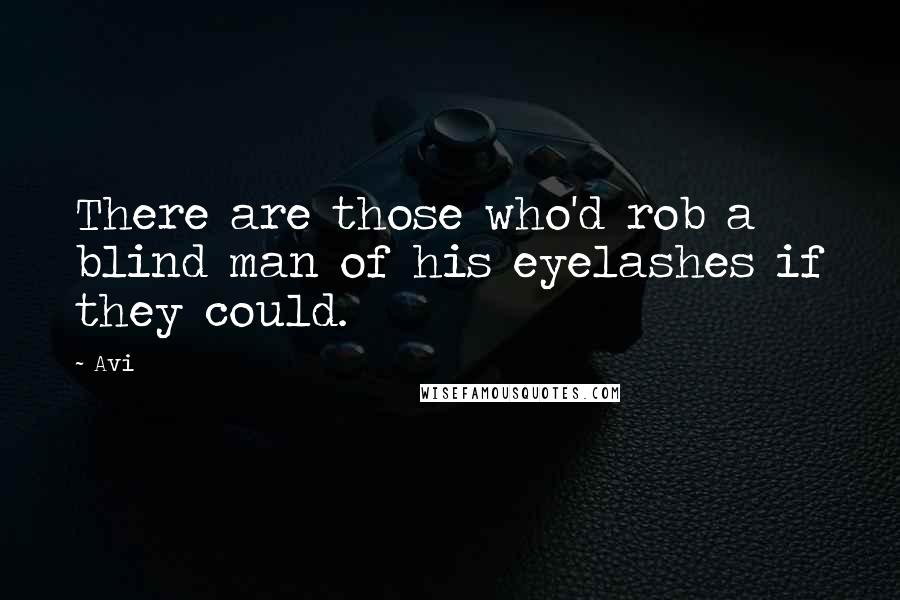 Avi Quotes: There are those who'd rob a blind man of his eyelashes if they could.