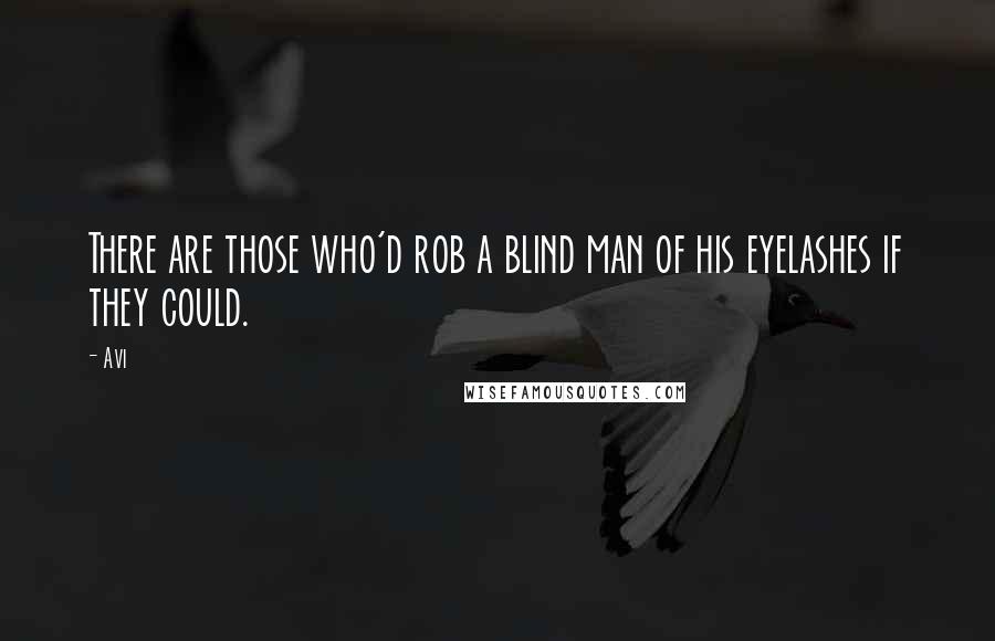 Avi Quotes: There are those who'd rob a blind man of his eyelashes if they could.