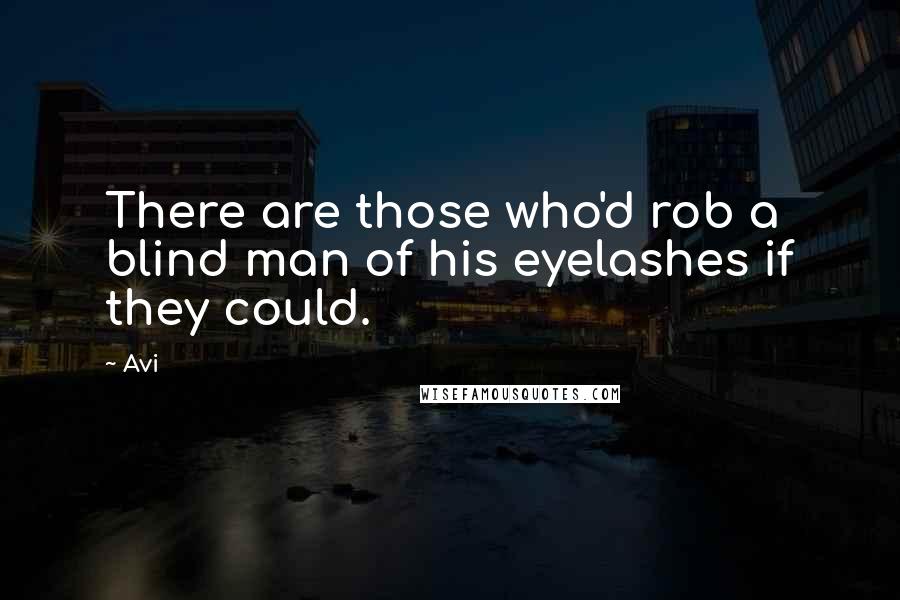 Avi Quotes: There are those who'd rob a blind man of his eyelashes if they could.