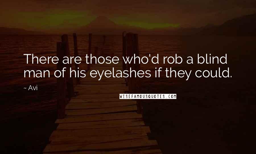 Avi Quotes: There are those who'd rob a blind man of his eyelashes if they could.