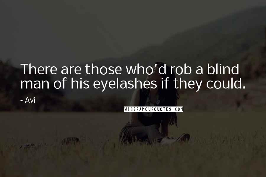 Avi Quotes: There are those who'd rob a blind man of his eyelashes if they could.