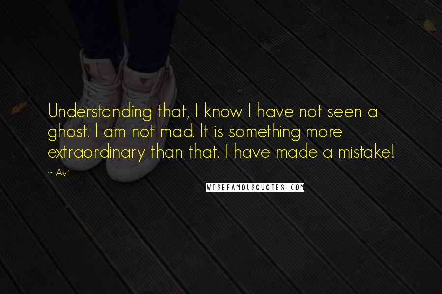 Avi Quotes: Understanding that, I know I have not seen a ghost. I am not mad. It is something more extraordinary than that. I have made a mistake!