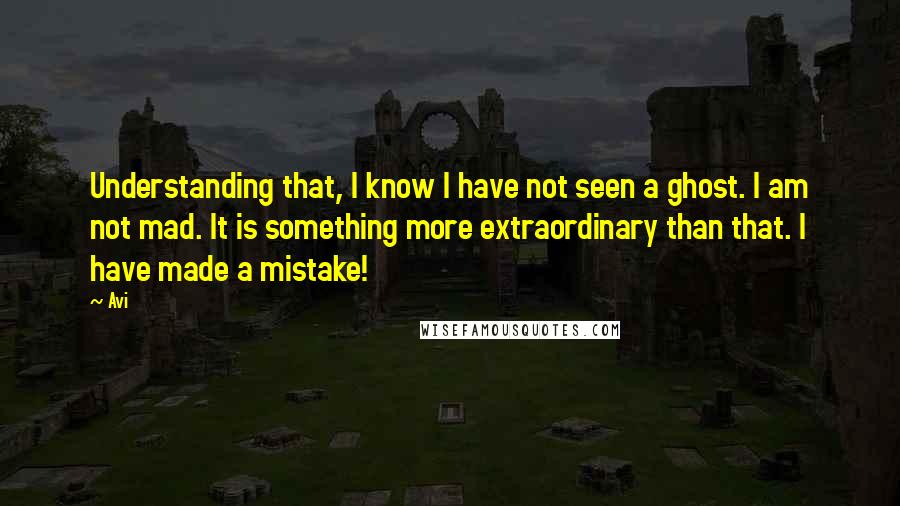 Avi Quotes: Understanding that, I know I have not seen a ghost. I am not mad. It is something more extraordinary than that. I have made a mistake!