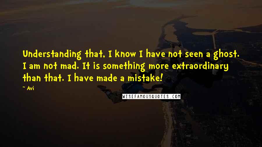 Avi Quotes: Understanding that, I know I have not seen a ghost. I am not mad. It is something more extraordinary than that. I have made a mistake!