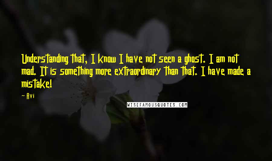 Avi Quotes: Understanding that, I know I have not seen a ghost. I am not mad. It is something more extraordinary than that. I have made a mistake!