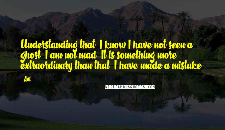 Avi Quotes: Understanding that, I know I have not seen a ghost. I am not mad. It is something more extraordinary than that. I have made a mistake!