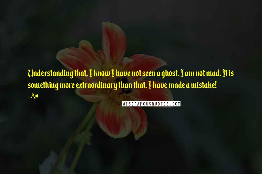 Avi Quotes: Understanding that, I know I have not seen a ghost. I am not mad. It is something more extraordinary than that. I have made a mistake!