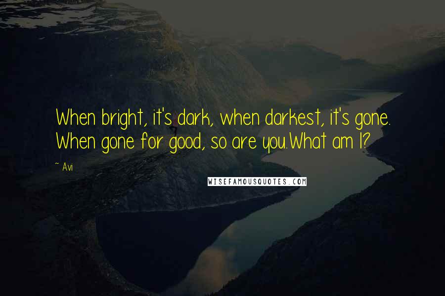 Avi Quotes: When bright, it's dark, when darkest, it's gone. When gone for good, so are you.What am I?