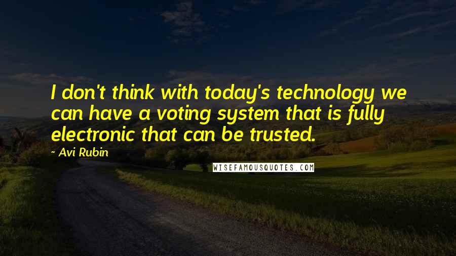 Avi Rubin Quotes: I don't think with today's technology we can have a voting system that is fully electronic that can be trusted.