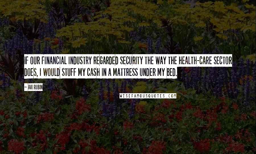 Avi Rubin Quotes: If our financial industry regarded security the way the health-care sector does, I would stuff my cash in a mattress under my bed.