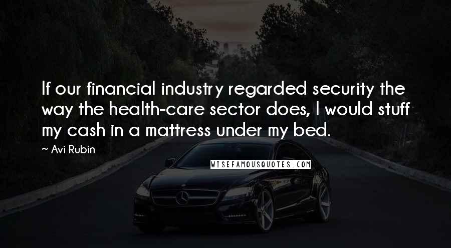 Avi Rubin Quotes: If our financial industry regarded security the way the health-care sector does, I would stuff my cash in a mattress under my bed.