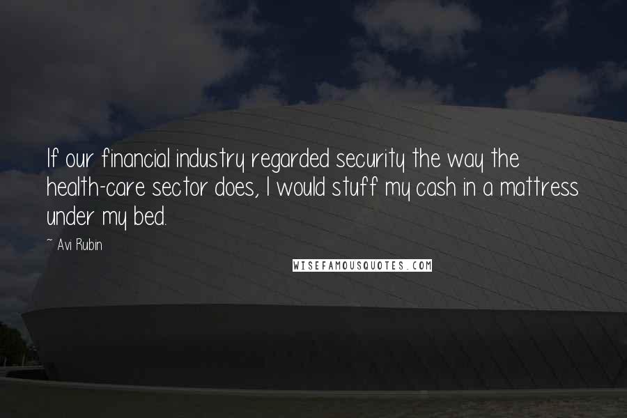 Avi Rubin Quotes: If our financial industry regarded security the way the health-care sector does, I would stuff my cash in a mattress under my bed.