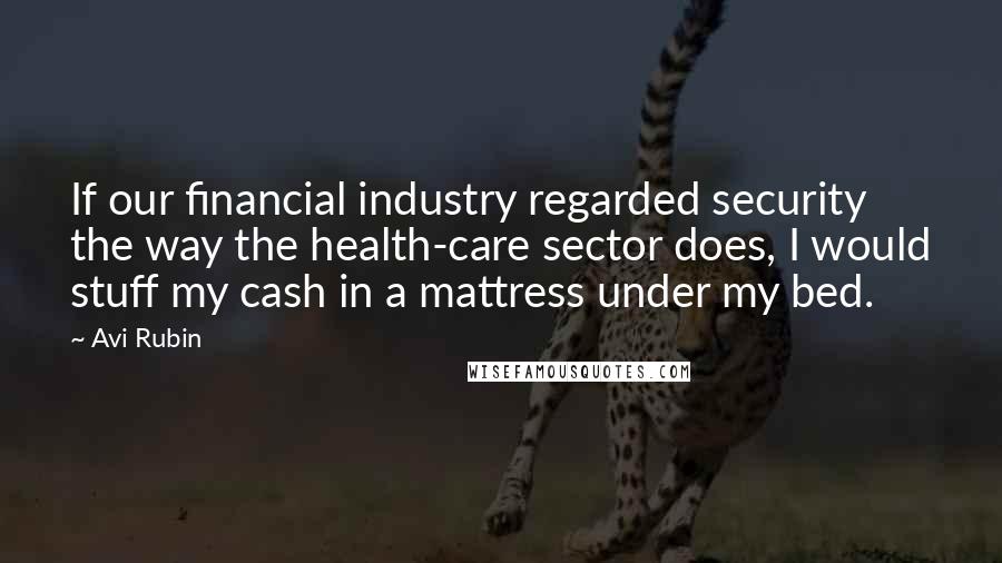 Avi Rubin Quotes: If our financial industry regarded security the way the health-care sector does, I would stuff my cash in a mattress under my bed.