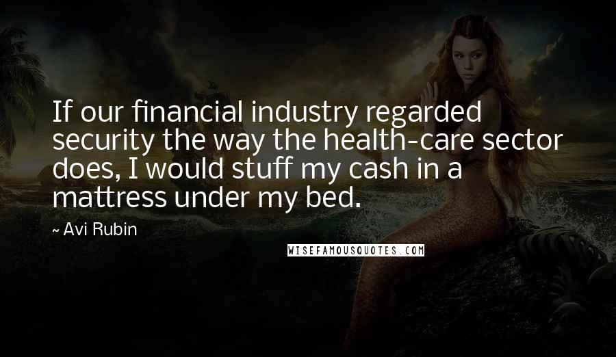 Avi Rubin Quotes: If our financial industry regarded security the way the health-care sector does, I would stuff my cash in a mattress under my bed.