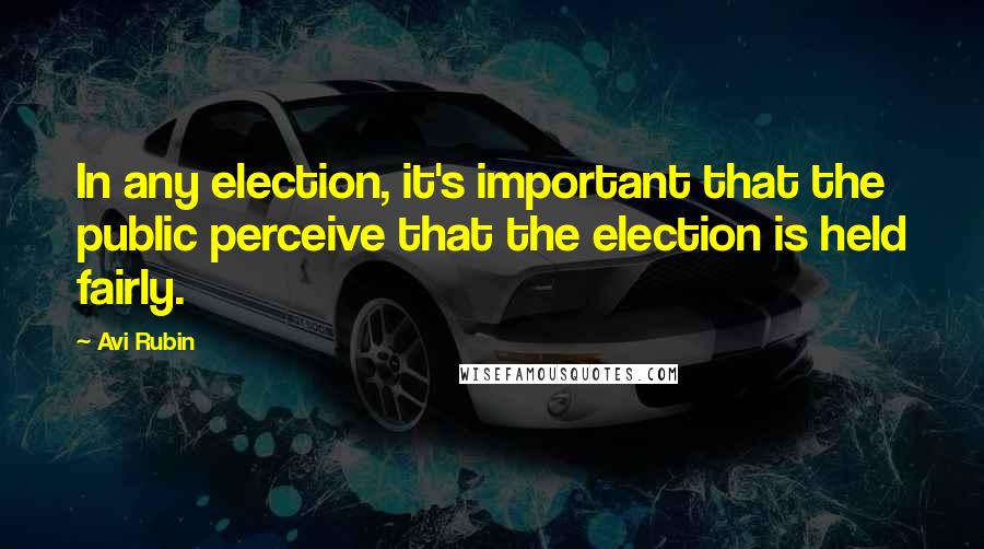 Avi Rubin Quotes: In any election, it's important that the public perceive that the election is held fairly.