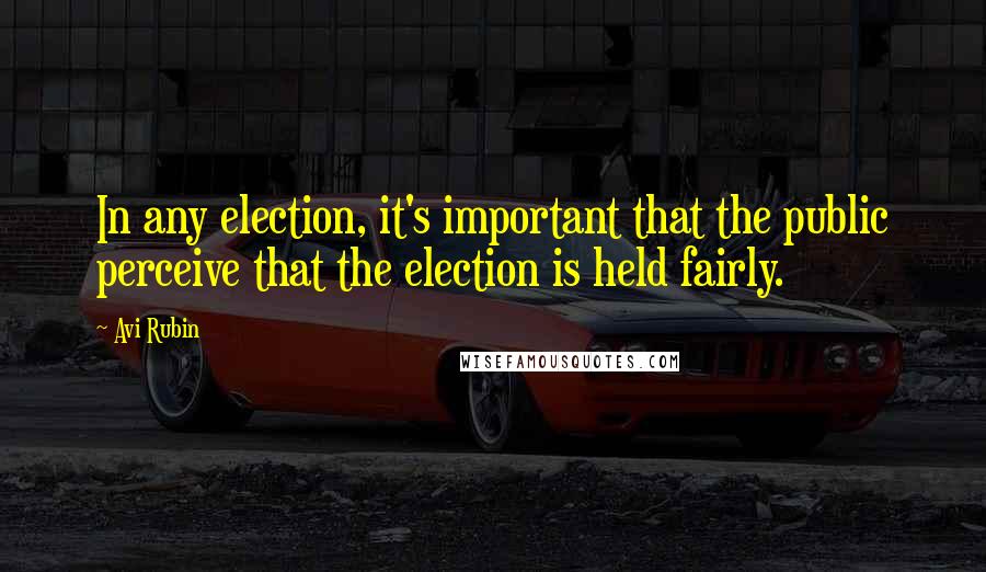 Avi Rubin Quotes: In any election, it's important that the public perceive that the election is held fairly.