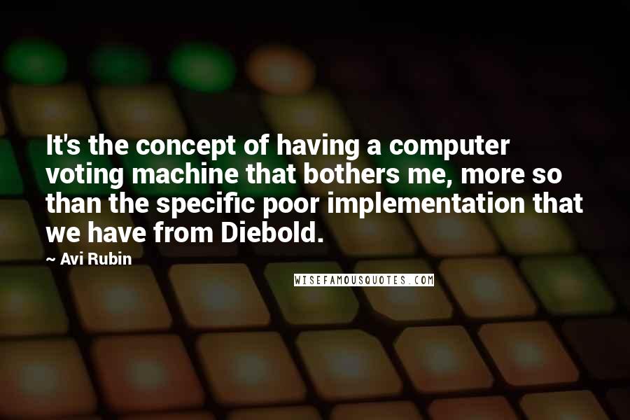 Avi Rubin Quotes: It's the concept of having a computer voting machine that bothers me, more so than the specific poor implementation that we have from Diebold.