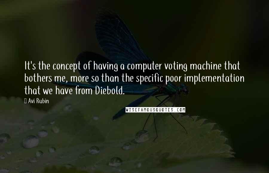 Avi Rubin Quotes: It's the concept of having a computer voting machine that bothers me, more so than the specific poor implementation that we have from Diebold.