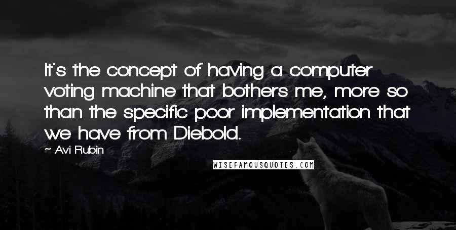 Avi Rubin Quotes: It's the concept of having a computer voting machine that bothers me, more so than the specific poor implementation that we have from Diebold.