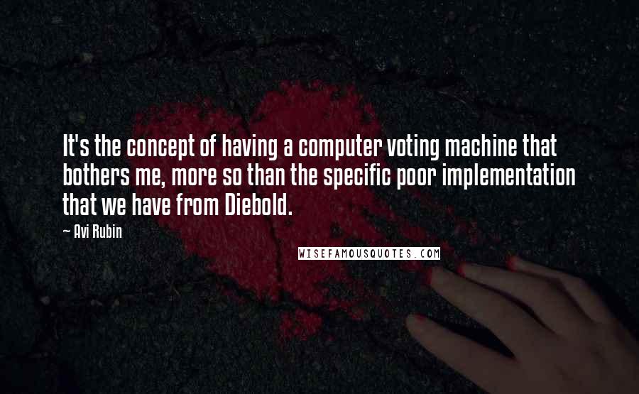 Avi Rubin Quotes: It's the concept of having a computer voting machine that bothers me, more so than the specific poor implementation that we have from Diebold.
