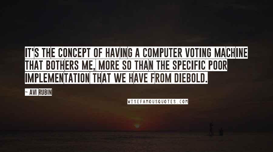 Avi Rubin Quotes: It's the concept of having a computer voting machine that bothers me, more so than the specific poor implementation that we have from Diebold.