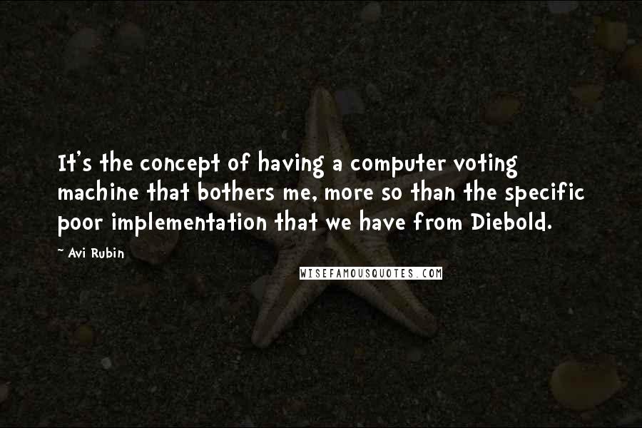 Avi Rubin Quotes: It's the concept of having a computer voting machine that bothers me, more so than the specific poor implementation that we have from Diebold.