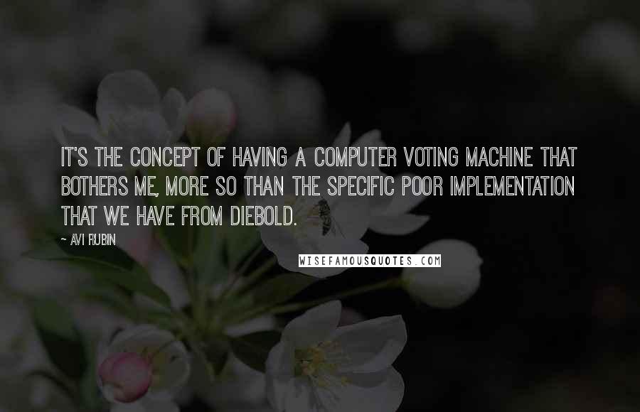 Avi Rubin Quotes: It's the concept of having a computer voting machine that bothers me, more so than the specific poor implementation that we have from Diebold.