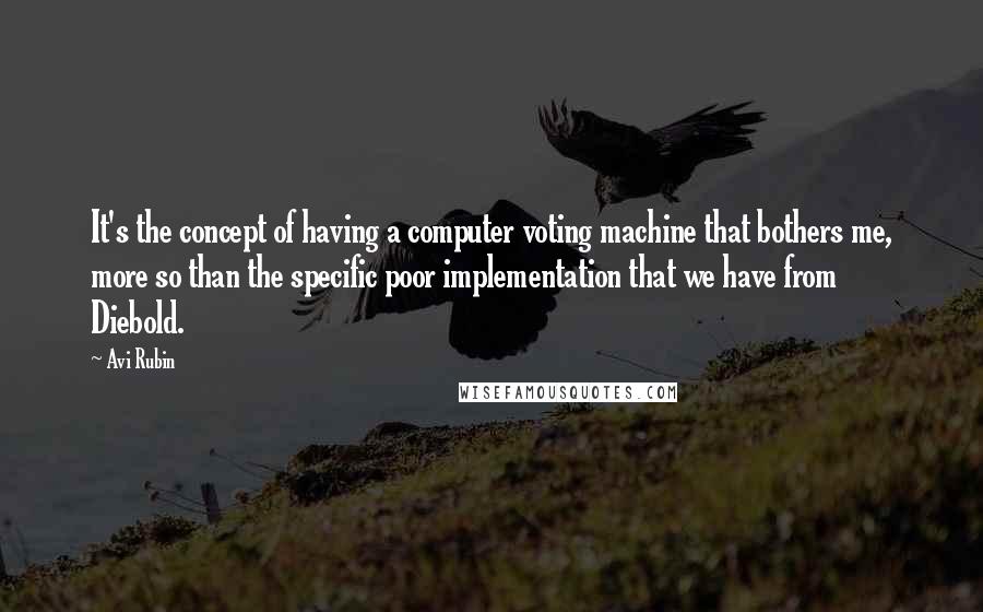 Avi Rubin Quotes: It's the concept of having a computer voting machine that bothers me, more so than the specific poor implementation that we have from Diebold.