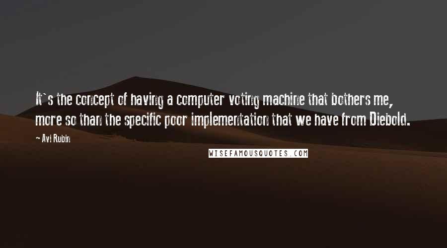 Avi Rubin Quotes: It's the concept of having a computer voting machine that bothers me, more so than the specific poor implementation that we have from Diebold.