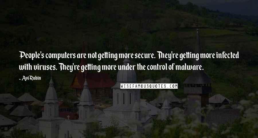 Avi Rubin Quotes: People's computers are not getting more secure. They're getting more infected with viruses. They're getting more under the control of malware.