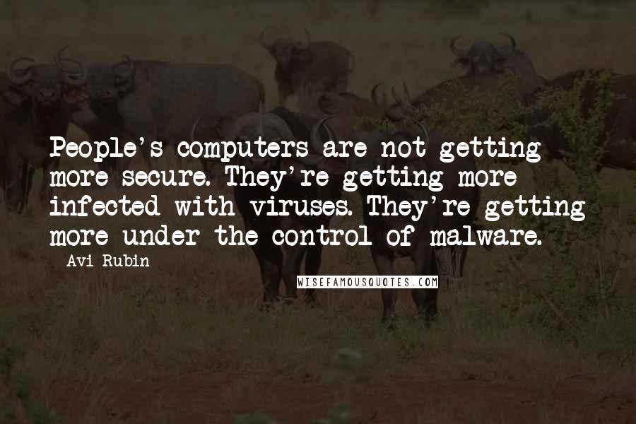 Avi Rubin Quotes: People's computers are not getting more secure. They're getting more infected with viruses. They're getting more under the control of malware.