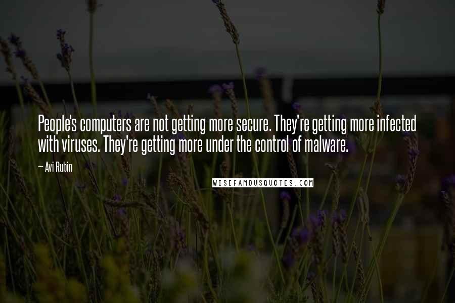 Avi Rubin Quotes: People's computers are not getting more secure. They're getting more infected with viruses. They're getting more under the control of malware.