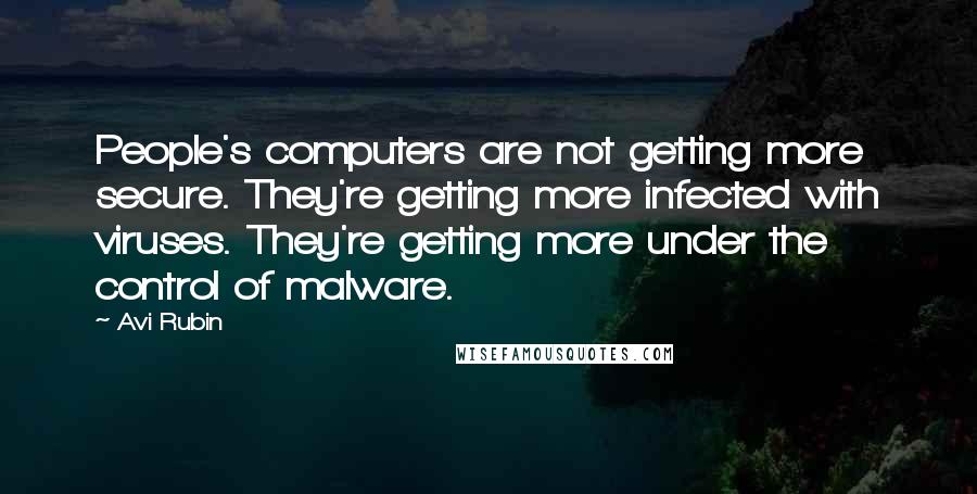 Avi Rubin Quotes: People's computers are not getting more secure. They're getting more infected with viruses. They're getting more under the control of malware.