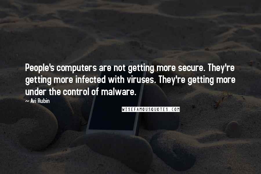 Avi Rubin Quotes: People's computers are not getting more secure. They're getting more infected with viruses. They're getting more under the control of malware.