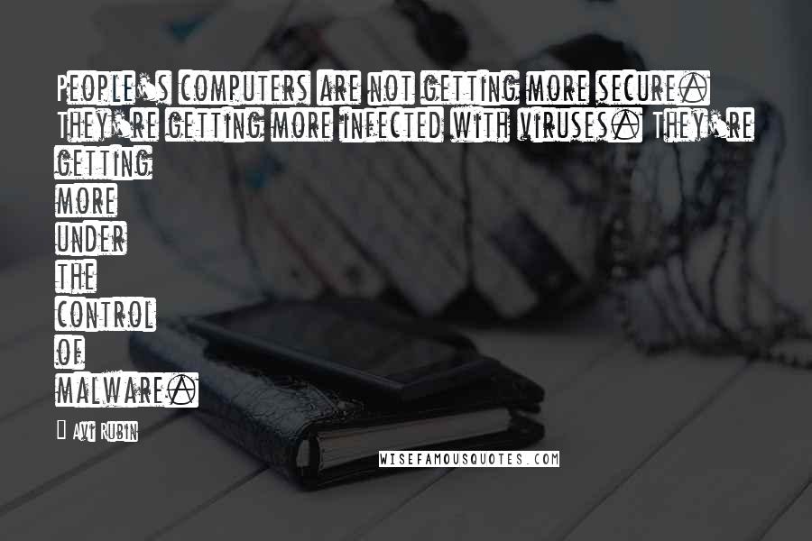 Avi Rubin Quotes: People's computers are not getting more secure. They're getting more infected with viruses. They're getting more under the control of malware.