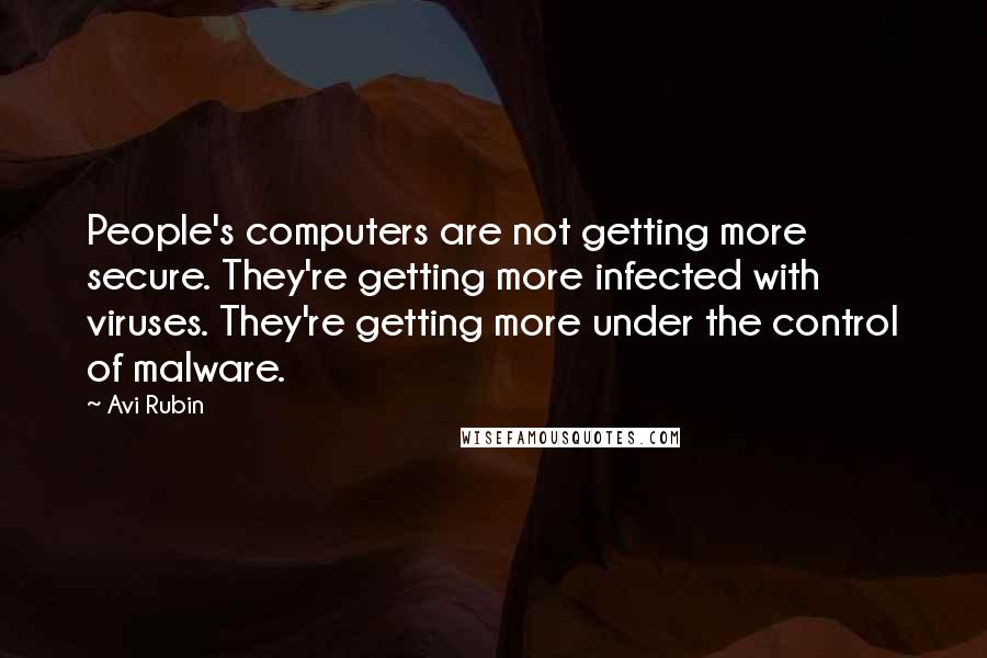 Avi Rubin Quotes: People's computers are not getting more secure. They're getting more infected with viruses. They're getting more under the control of malware.