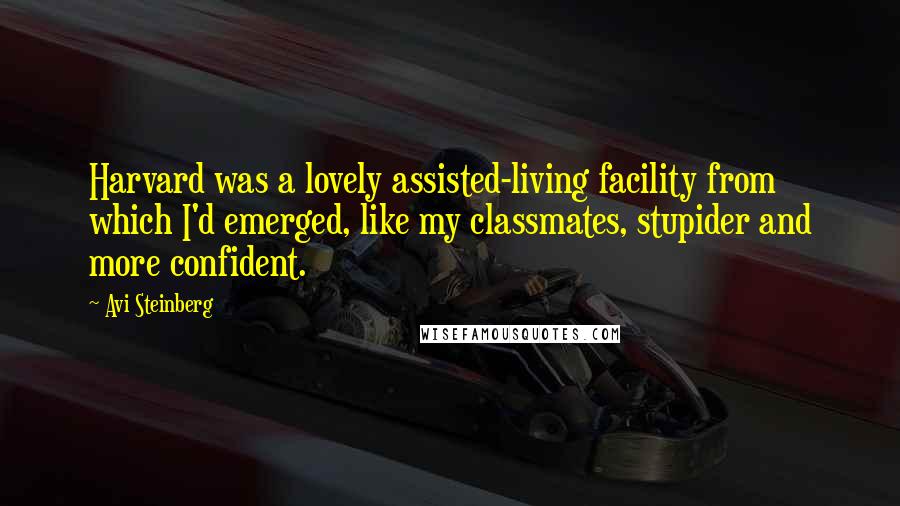 Avi Steinberg Quotes: Harvard was a lovely assisted-living facility from which I'd emerged, like my classmates, stupider and more confident.